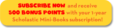 SUBSCRIBE NOW and receive 500 BONUS POINTS with your 1-year Scholastic Mini-books subscription!